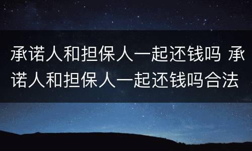 承诺人和担保人一起还钱吗 承诺人和担保人一起还钱吗合法吗