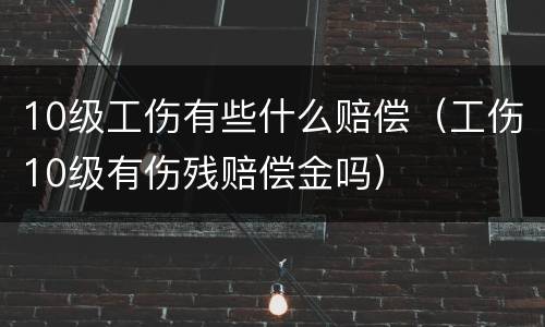 10级工伤有些什么赔偿（工伤10级有伤残赔偿金吗）