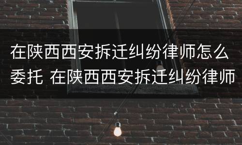 在陕西西安拆迁纠纷律师怎么委托 在陕西西安拆迁纠纷律师怎么委托代理