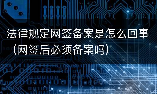 法律规定网签备案是怎么回事（网签后必须备案吗）