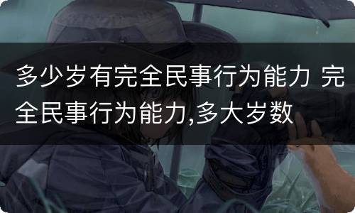 多少岁有完全民事行为能力 完全民事行为能力,多大岁数
