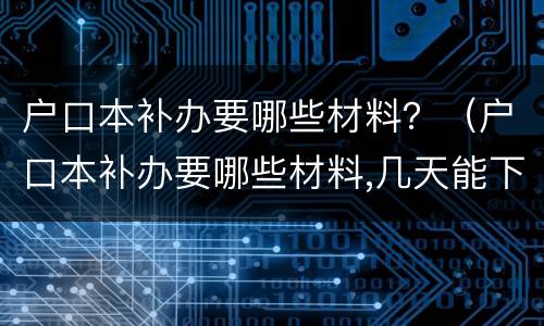 户口本补办要哪些材料？（户口本补办要哪些材料,几天能下来）
