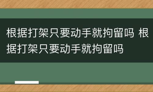 根据打架只要动手就拘留吗 根据打架只要动手就拘留吗