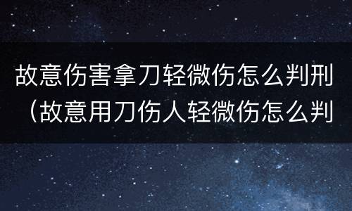 故意伤害拿刀轻微伤怎么判刑（故意用刀伤人轻微伤怎么判刑）