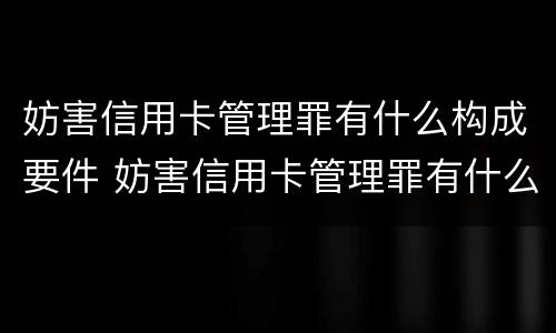 妨害信用卡管理罪有什么构成要件 妨害信用卡管理罪有什么构成要件和标准