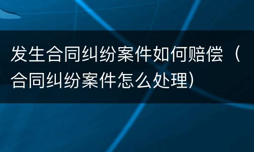 发生合同纠纷案件如何赔偿（合同纠纷案件怎么处理）