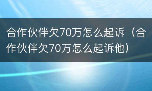 合作伙伴欠70万怎么起诉（合作伙伴欠70万怎么起诉他）