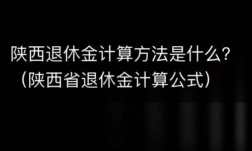 陕西退休金计算方法是什么？（陕西省退休金计算公式）