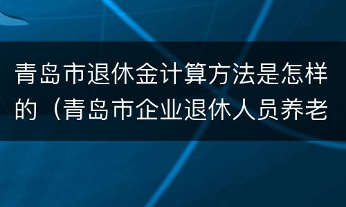 青岛市退休金计算方法是怎样的（青岛市企业退休人员养老金计算办法(现行）