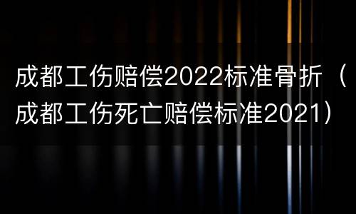 成都工伤赔偿2022标准骨折（成都工伤死亡赔偿标准2021）