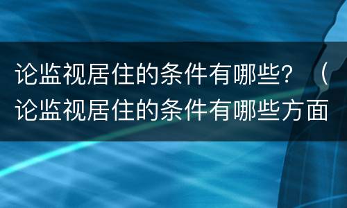 论监视居住的条件有哪些？（论监视居住的条件有哪些方面）