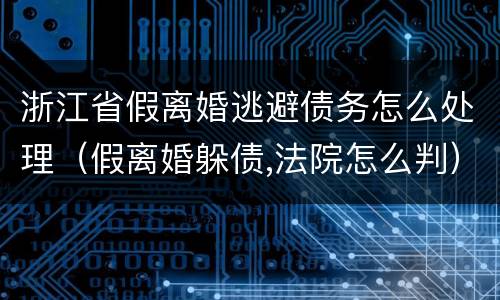 浙江省假离婚逃避债务怎么处理（假离婚躲债,法院怎么判）