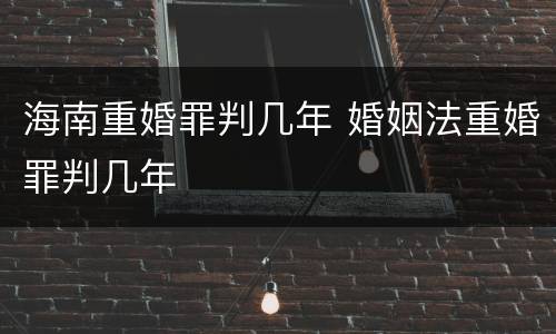 海南重婚罪判几年 婚姻法重婚罪判几年