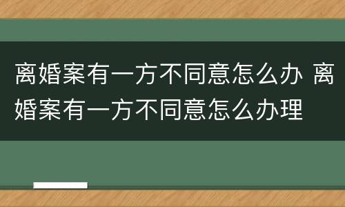 离婚案有一方不同意怎么办 离婚案有一方不同意怎么办理