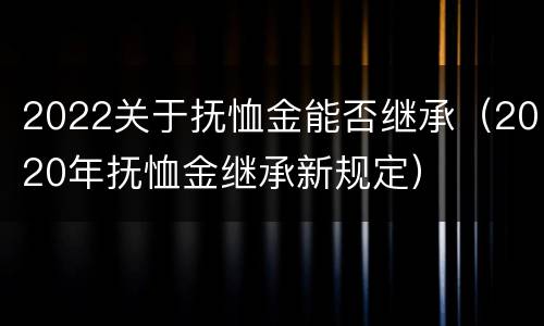 2022关于抚恤金能否继承（2020年抚恤金继承新规定）