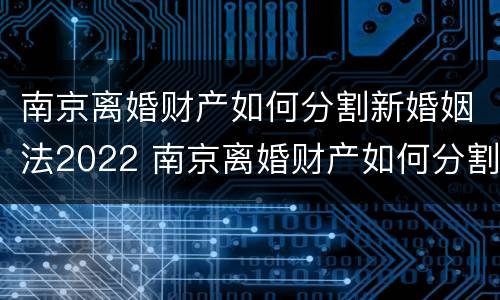 南京离婚财产如何分割新婚姻法2022 南京离婚财产如何分割新婚姻法2022最新