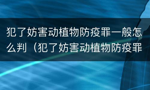 犯了妨害动植物防疫罪一般怎么判（犯了妨害动植物防疫罪一般怎么判的）
