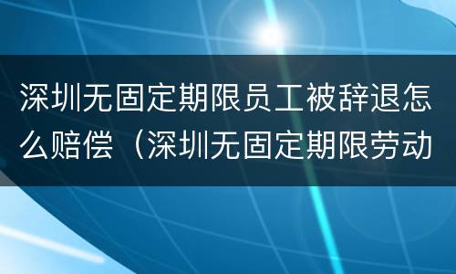 深圳无固定期限员工被辞退怎么赔偿（深圳无固定期限劳动合同）
