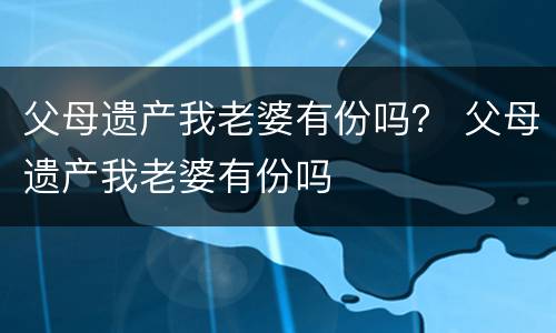 父母遗产我老婆有份吗？ 父母遗产我老婆有份吗