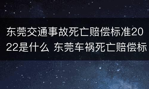 东莞交通事故死亡赔偿标准2022是什么 东莞车祸死亡赔偿标准2020