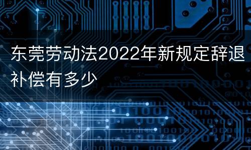 东莞劳动法2022年新规定辞退补偿有多少