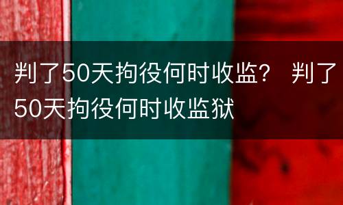 判了50天拘役何时收监？ 判了50天拘役何时收监狱
