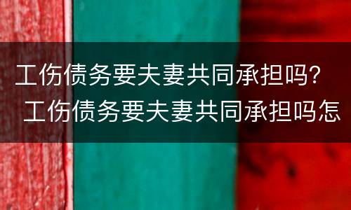 工伤债务要夫妻共同承担吗？ 工伤债务要夫妻共同承担吗怎么办