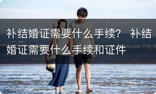 补结婚证需要什么手续？ 补结婚证需要什么手续和证件