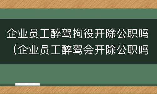 企业员工醉驾拘役开除公职吗（企业员工醉驾会开除公职吗）