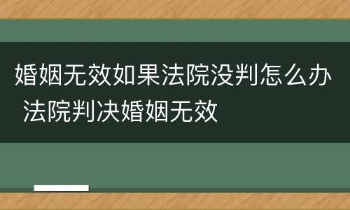 婚姻无效如果法院没判怎么办 法院判决婚姻无效