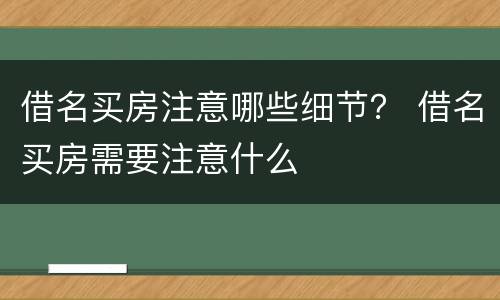 借名买房注意哪些细节？ 借名买房需要注意什么