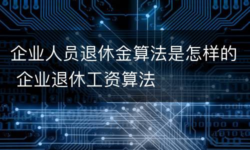 企业人员退休金算法是怎样的 企业退休工资算法