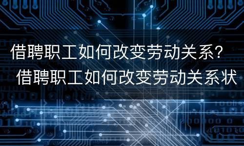 借聘职工如何改变劳动关系？ 借聘职工如何改变劳动关系状态