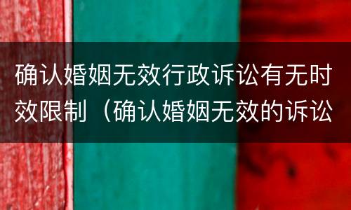 确认婚姻无效行政诉讼有无时效限制（确认婚姻无效的诉讼）