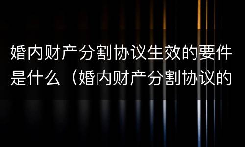 婚内财产分割协议生效的要件是什么（婚内财产分割协议的效力）