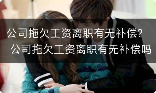 公司拖欠工资离职有无补偿？ 公司拖欠工资离职有无补偿吗