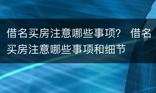 借名买房注意哪些事项？ 借名买房注意哪些事项和细节