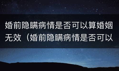 婚前隐瞒病情是否可以算婚姻无效（婚前隐瞒病情是否可以算婚姻无效关系）