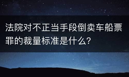 法院对不正当手段倒卖车船票罪的裁量标准是什么？