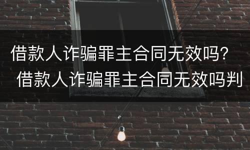 借款人诈骗罪主合同无效吗？ 借款人诈骗罪主合同无效吗判几年