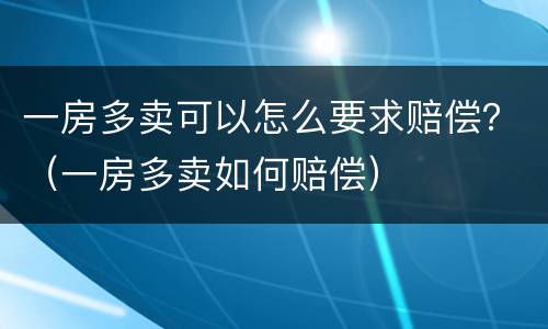 一房多卖可以怎么要求赔偿？（一房多卖如何赔偿）