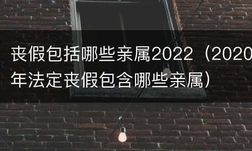 丧假包括哪些亲属2022（2020年法定丧假包含哪些亲属）