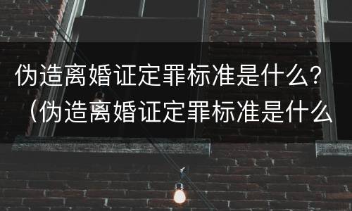 伪造离婚证定罪标准是什么？（伪造离婚证定罪标准是什么呢）
