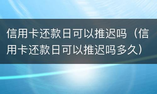 信用卡还款日可以推迟吗（信用卡还款日可以推迟吗多久）