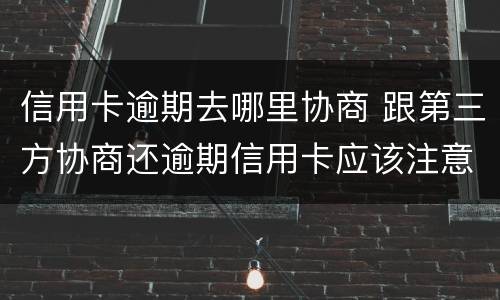 信用卡逾期去哪里协商 跟第三方协商还逾期信用卡应该注意那些方面的问题
