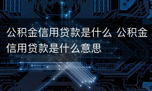 公积金信用贷款是什么 公积金信用贷款是什么意思