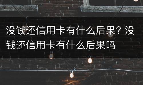 没钱还信用卡有什么后果? 没钱还信用卡有什么后果吗