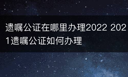 遗嘱公证在哪里办理2022 2021遗嘱公证如何办理