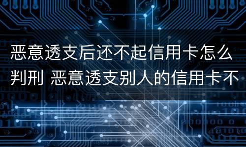 恶意透支后还不起信用卡怎么判刑 恶意透支别人的信用卡不还违法吗