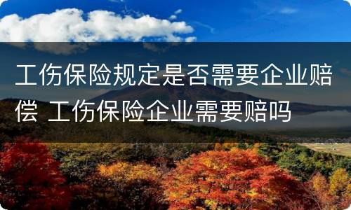 工伤保险规定是否需要企业赔偿 工伤保险企业需要赔吗